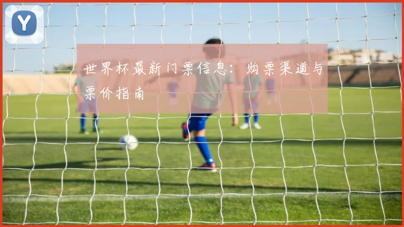 世界杯最新门票信息:购票渠道与票价指南