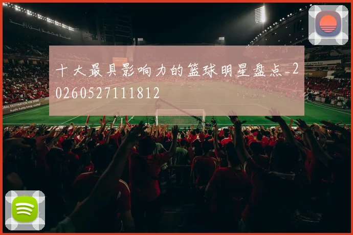十大最具影响力的篮球明星盘点_20260527111812