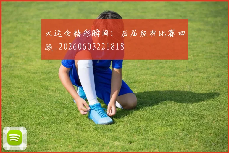 大运会精彩瞬间：历届经典比赛回顾_20260603221818