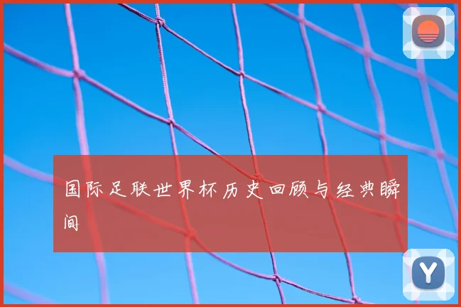 国际足联世界杯历史回顾与经典瞬间