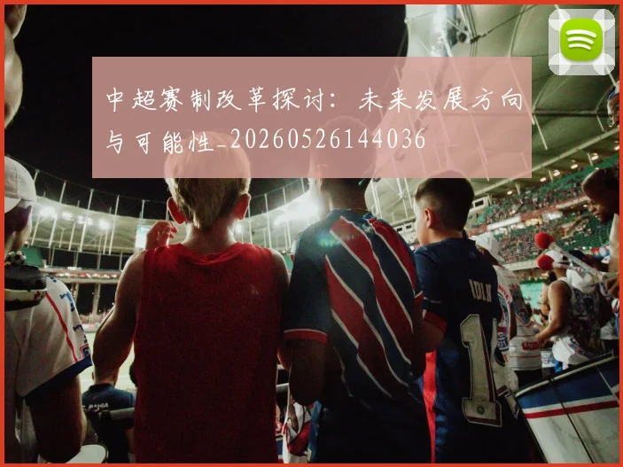 中超赛制改革探讨：未来发展方向与可能性_20260526144036