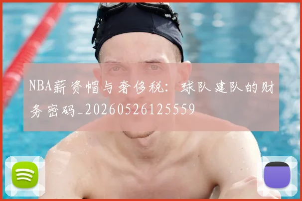 NBA薪资帽与奢侈税:球队建队的财务密码_20260526125559