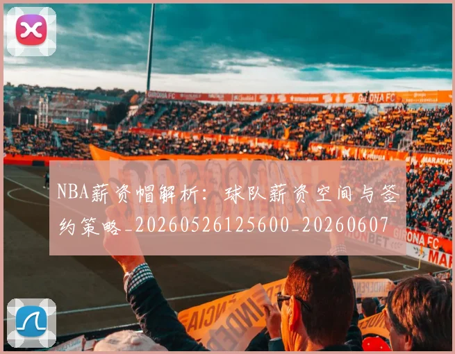 NBA薪资帽解析：球队薪资空间与签约策略_20260526125600_20260607160235
