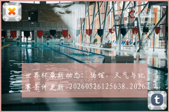 世界杯最新动态：场馆、天气与比赛条件更新_20260526125638_20260607160344