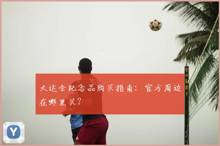 大运会纪念品购买指南：官方周边在哪里买？