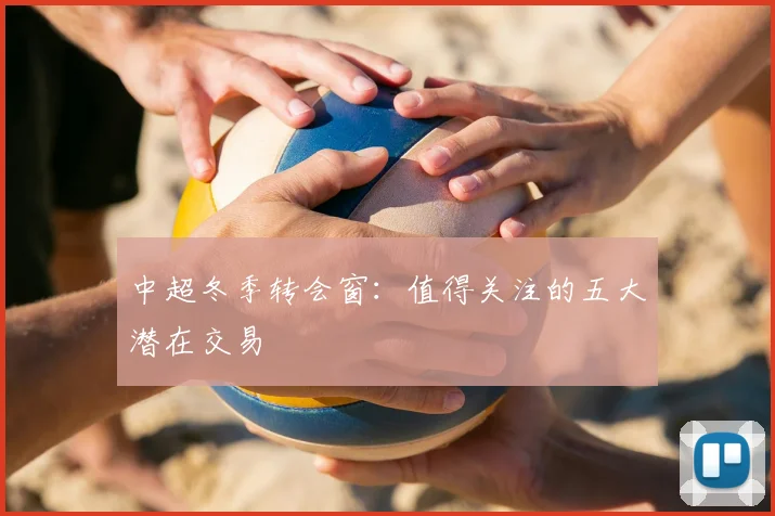 中超冬季转会窗：值得关注的五大潜在交易