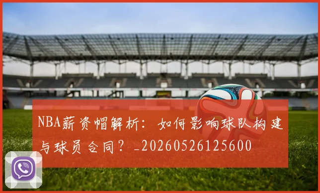 NBA薪资帽解析:如何影响球队构建与球员合同?_20260526125600