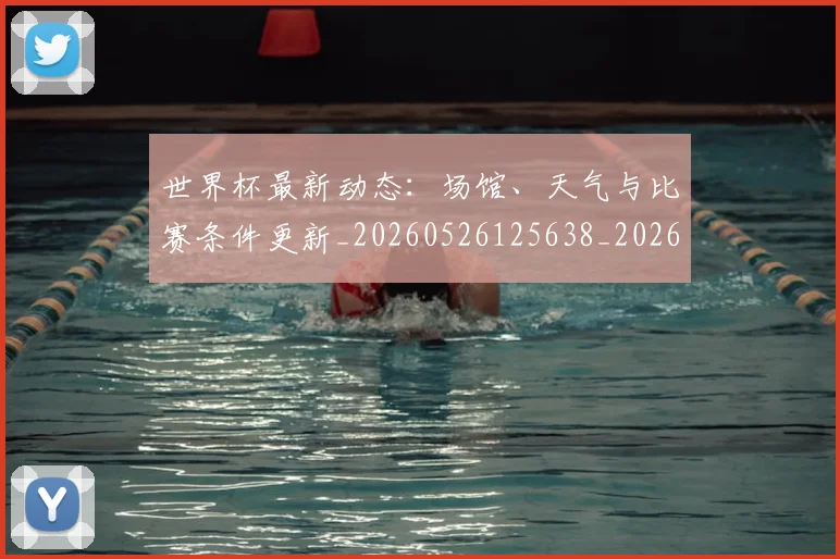 世界杯最新动态：场馆、天气与比赛条件更新_20260526125638_20260607160344