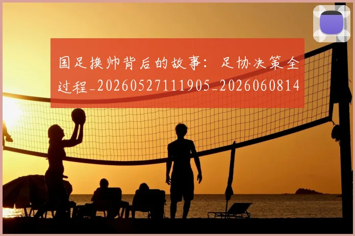 国足换帅背后的故事：足协决策全过程_20260527111905_20260608142929