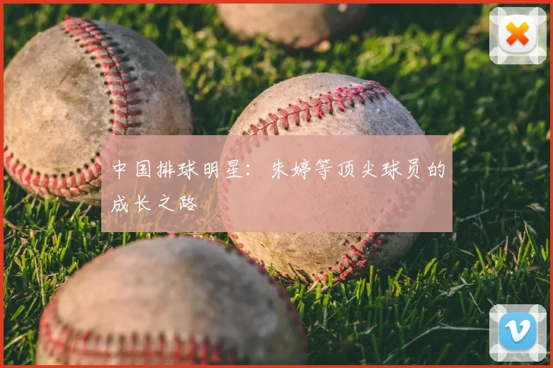 中国排球明星：朱婷等顶尖球员的成长之路