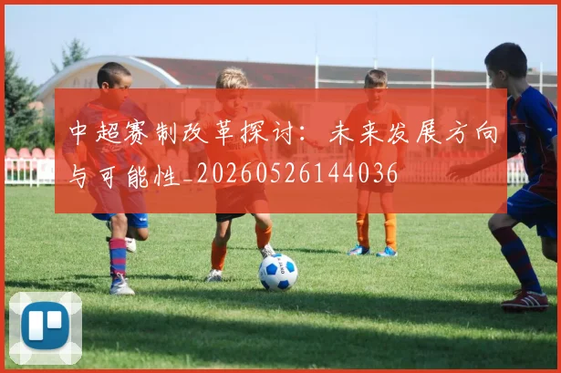中超赛制改革探讨：未来发展方向与可能性_20260526144036