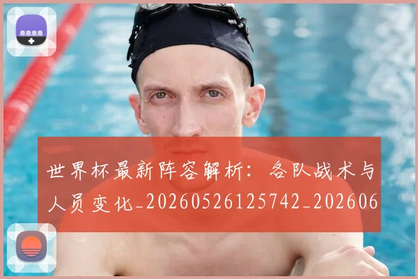 世界杯最新阵容解析:各队战术与人员变化_20260526125742_20260607160455