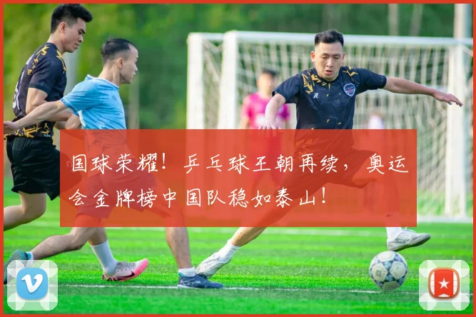 国球荣耀！乒乓球王朝再续，奥运会金牌榜中国队稳如泰山！