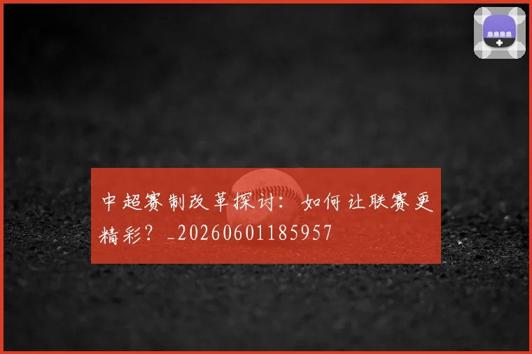 中超赛制改革探讨：如何让联赛更精彩？_20260601185957